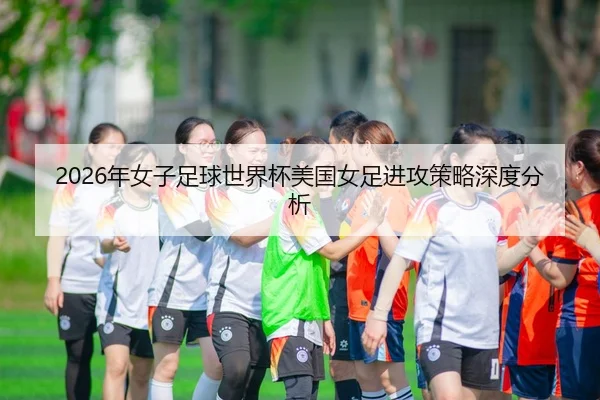 2026年女子足球世界杯美国女足进攻策略深度分析