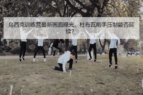 乌西克训练营最新画面曝光，杜布瓦前手压制能否延续？