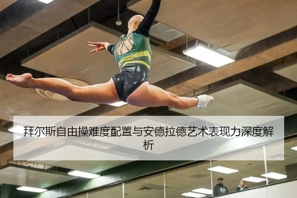 拜尔斯自由操难度配置与安德拉德艺术表现力深度解析