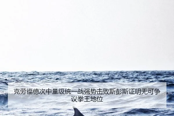克劳福德次中量级统一战强势击败斯彭斯证明无可争议拳王地位