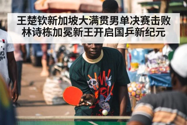 王楚钦新加坡大满贯男单决赛击败林诗栋加冕新王开启国乒新纪元
