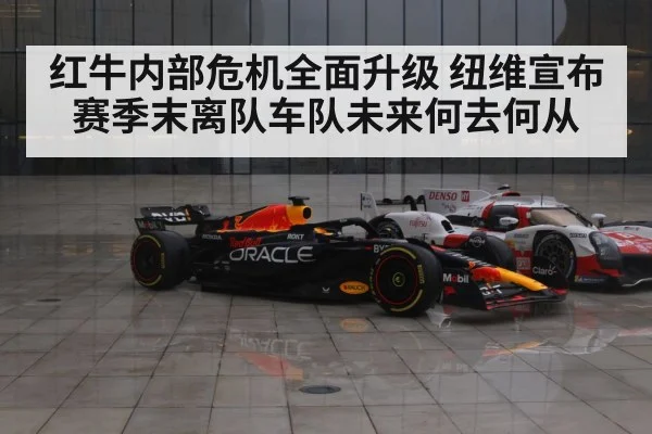 红牛内部危机全面升级 纽维宣布赛季末离队车队未来何去何从