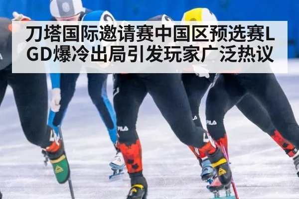 刀塔国际邀请赛中国区预选赛LGD爆冷出局引发玩家广泛热议