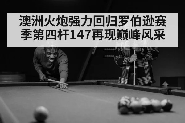 澳洲火炮强力回归罗伯逊赛季第四杆147再现巅峰风采