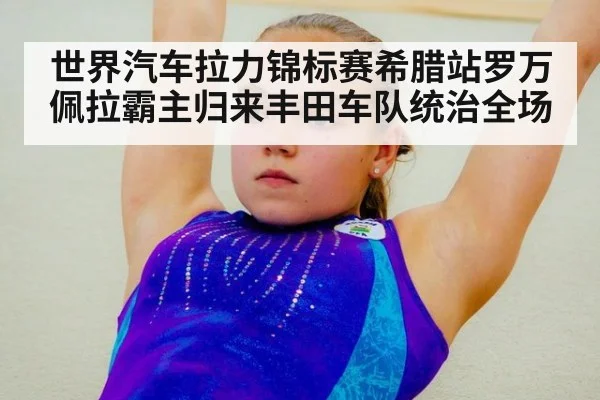世界汽车拉力锦标赛希腊站罗万佩拉霸主归来丰田车队统治全场