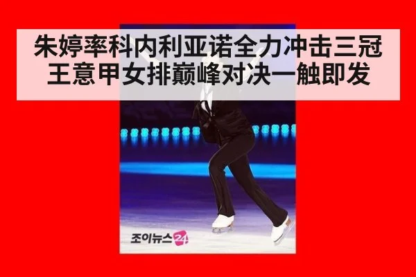 朱婷率科内利亚诺全力冲击三冠王意甲女排巅峰对决一触即发