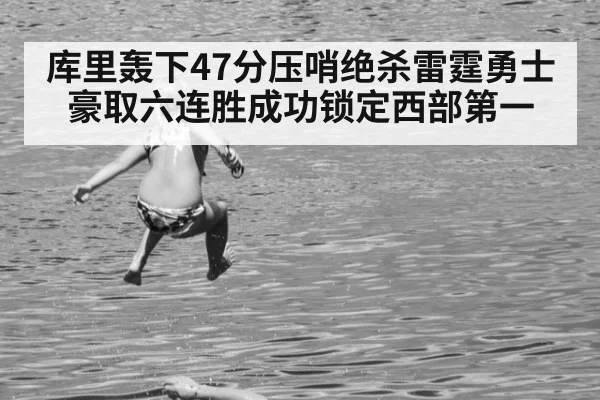 库里轰下47分压哨绝杀雷霆勇士豪取六连胜成功锁定西部第一